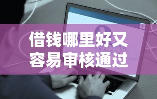 借钱哪里好又容易审核通过？5个平台真实测评+避坑指南