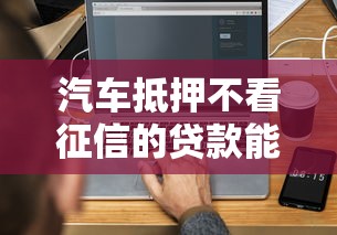 汽车抵押不看征信的贷款能办吗？实测3分钟搞懂申请门道