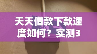 天天借款下款速度如何？实测3小时到账的5个关键细节