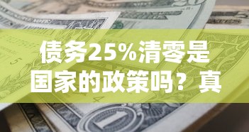 债务25%清零是国家的政策吗？真实情况揭秘，这些规定直接影响你
