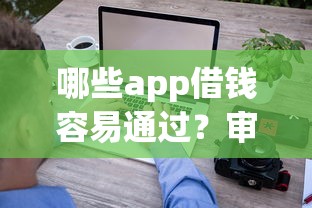 哪些app借钱容易通过？审核快、门槛低的平台实测