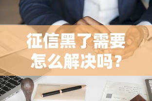 征信黑了需要怎么解决吗？手把手教你恢复信用再贷款