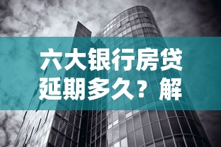 六大银行房贷延期多久？解读最新政策，一文搞懂申请细节