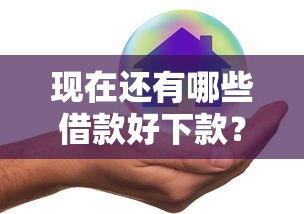 现在还有哪些借款好下款？实测5个容易申请的良心平台