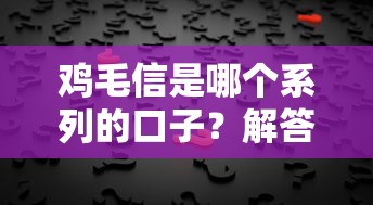 鸡毛信是哪个系列的口子？解答贷款平台靠谱选择