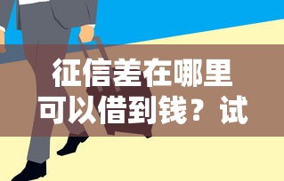 征信差在哪里可以借到钱？试试这些隐藏借款渠道