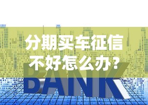 分期买车征信不好怎么办？5个实用技巧助你成功贷款