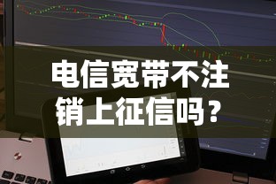 电信宽带不注销上征信吗？亲身经历为你揭秘贷款影响
