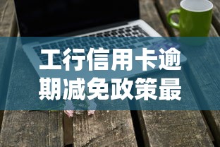 工行信用卡逾期减免政策最新解读：这样做能省好几万！