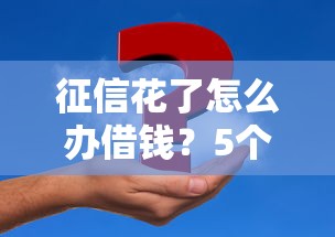 征信花了怎么办借钱？5个实用方法快速解决资金难题