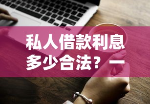 私人借款利息多少合法？一文说清法律规定和避坑技巧