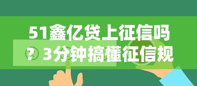 51鑫亿贷上征信吗？3分钟搞懂征信规则和真实体验