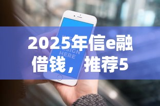 2025年信e融借钱，推荐5个714无视逾期秒下的平台