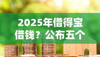 2025年借得宝借钱？公布五个征信花了小额贷款正规平台