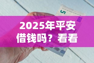 2025年平安借钱吗？看看这五个好一点的贷款平台