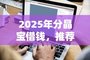 2025年分晶宝借钱，推荐五个短期网贷口子