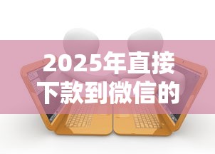 2025年直接下款到微信的网贷，整理5个逾期还能贷款的平台