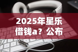 2025年星乐借钱a？公布五个网贷容易下款18岁的平台