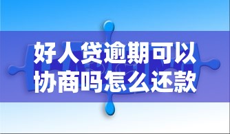 好人贷逾期可以协商吗怎么还款？这3个方法教你轻松解决难题