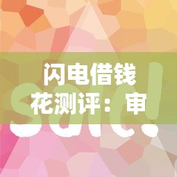 闪电借钱花测评：审核快、额度高？这些细节要注意