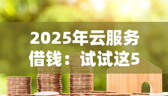 2025年云服务借钱：试试这5个贷款有借款平台