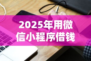 2025年用微信小程序借钱怎么借？罗列五个贷款平台都