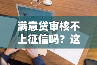 满意贷审核不上征信吗？这几点必须提前摸清楚