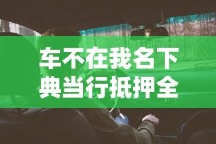 车不在我名下典当行抵押全攻略，这些门道必须提前摸清