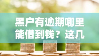 黑户有逾期哪里能借到钱？这几个渠道或许能解决难题