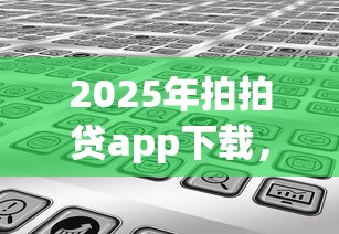2025年拍拍贷app下载，分享5个平台可以贷款