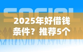 2025年好借钱条件？推荐5个什么贷款平台额度高