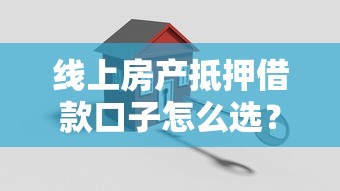 线上房产抵押借款口子怎么选？这几个平台靠谱又省心
