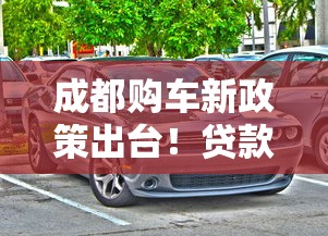 成都购车新政策出台！贷款买车有这些划算操作