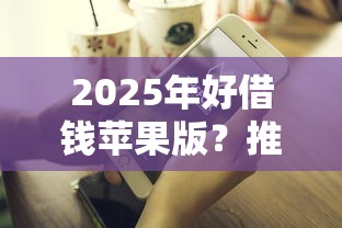 2025年好借钱苹果版？推荐5个91借钱平台客服电话