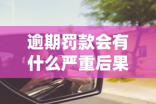 逾期罚款会有什么严重后果？这些坑千万别踩