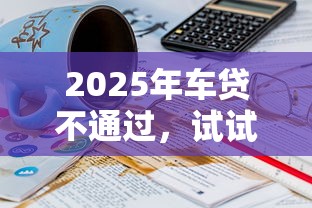 2025年车贷不通过，试试这五个70岁老人必下款的平台