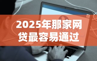 2025年那家网贷最容易通过后：罗列五个比较好的借钱平台