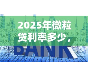 2025年微粒贷利率多少，整合5个17岁贷款平台秒到账