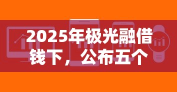 2025年极光融借钱下，公布五个芝麻分负面借款的软件