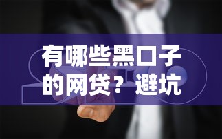 有哪些黑口子的网贷？避坑指南+真实测评，这些平台要当心