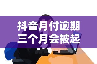 抖音月付逾期三个月会被起诉吗？真实经历分享