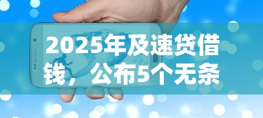 2025年及速贷借钱，公布5个无条件放款的平台5w