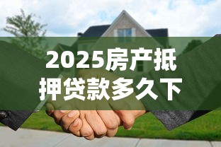 2025房产抵押贷款多久下款？流程细节全解析
