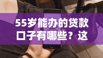 55岁能办的贷款口子有哪些？这5类产品门槛低、额度高！