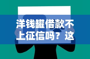 洋钱罐借款不上征信吗？这几点要注意，真实用户经验分享