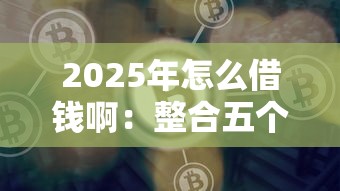 2025年怎么借钱啊：整合五个网贷借钱平台好