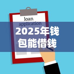 2025年钱包能借钱：公布5个不看征信的小额借款平台