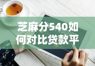 芝麻分540如何对比贷款平台利率？实用技巧与平台推荐