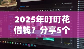 2025年叮叮花借钱？分享5个黑户真正能出额度的软件