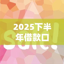 2025下半年借款口子有哪些？这5个正规平台下款快、利率低！